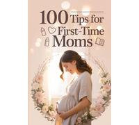 100 Tips for First-Time Moms: The Complete Pregnancy & New Mom Survival Guide: From Bump to Baby: Expert Advice, Self-Care, Milestones & Motherhood Support for First-Time Expecting Moms