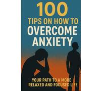 100 Tips On How To Overcome Anxiety: Your Path to a More Relaxed and Focused Life (Anxiety Fear and Phobia, Self Help Tips and Advice)