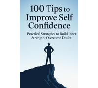 100 Tips To Improve Self Confidence: Practical Strategies to Build Inner Strength, Overcome Doubt.