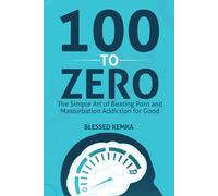 100 to Zero: The Simple Art of Beating Porn and Masturbation Addiction for Good