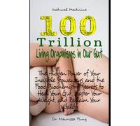 100 Trillion Living Organisms in Our Gut: The Hidden Power of Your Invisible Stowaways and the Food Biochemistry Secrets to Heal Your Gut, Master Your Weight, and Reclaim Your Vitality