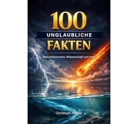 100 unglaubliche Fakten: Aus Natur, Wissenschaft, Geschichte, Medizin und Tierwelt