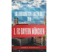 100 unglaubliche Fakten über Bayern München: Die ultimative Schatzkiste für jeden Fan: Das große Fussballbuch