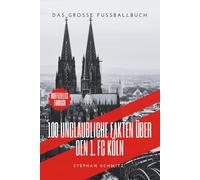 100 Unglaubliche Fakten über den 1. FC Köln: Das große Fussballbuch