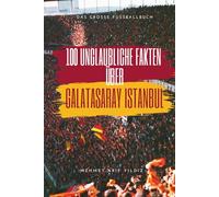 100 unglaubliche Fakten über Galatasaray Istanbul: Das große Fussballbuch