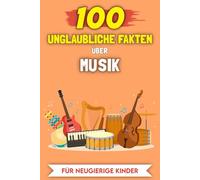 100 Unglaubliche Fakten über Musik für neugierige Kinder: Die ungewöhnlichsten Geschichten und Anekdoten (100 Unglaubliche Fakten (Für neugierige Kinder))