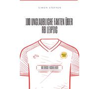 100 Unglaubliche Fakten über RB Leipzig: DIE RASANTE GESCHICHTE VOM AUFSTEIGER ZUM CHAMPIONS-LEAGUE- KLUB