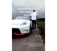100 unglaubliche Fakten über Tuning und Motoren: Turbolader, Kompressoren, Verbrenner, Elektromotoren, Fahrwerke, Abgasanlagen, Chiptuning
