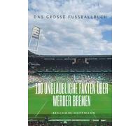 100 unglaubliche Fakten über Werder Bremen: Die geheimen Geschichten, Mythen und Legenden der Grün-Weißen: Das große Fussballbuch