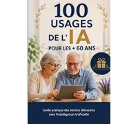 100 usages de l’IA pour les + 60 ans: Guide pratique des Seniors débutants avec l’Intelligence Artificielle