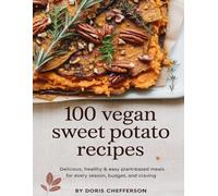 100 Vegan Sweet Potato Recipes: Delicious, Healthy & Easy Plant-Based Meals for Every Season, Budget, and Craving