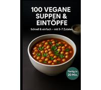 100 vegane Suppen & Eintöpfe: Schnell & einfach - mit 5-7 Zutaten. Fertig in 20 Min.