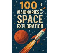 100 Visionaries of Space Exploration: A journey through the lives of 100 dreamers, doers, and explorers who shaped our path to the stars. (100 Minds, 100 Stories, 100 Legacies)