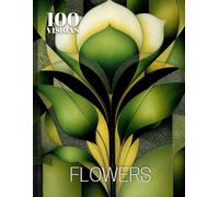 100 VISIONS: FLOWERS: A Visual Exploration of Flowers Through Art