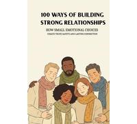 100 Ways Of Building Strong Relationships: How Small Emotional Choices Create Trust, Safety, And Lasting Connection (The 100 Ways Series)