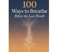100 Ways to Breathe Before the Last Breath.: How to Slow Down, Recenter, and Truly Live.