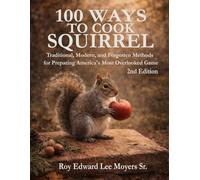 100 Ways to Cook Squirrel: Traditional, Modern, and Forgotten Methods for Preparing America's Most Overlooked Game