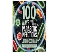 100 Ways to Get Rid of Parasitic Infections: Complete Parasite Cleanse Strategies for Intestinal Health & Detoxification Naturally,Effectively & Quickly