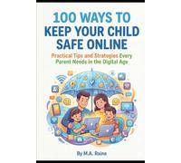 100 Ways to Keep Your Child Safe Online: Practical Tips and Strategies Every Parent Needs in the Digital Age