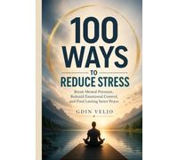 100 Ways to reduce stress: Break Mental Pressure, Rebuild Emotional Control, and Find Lasting Inner Peace
