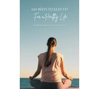 100 Ways To Stay Fit For A Healthy Life: Simple Habits for Physical, Mental, Emotional, and Social Well-Being (The 100 Ways Series)
