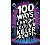 100 Ways to Use ChatGPT to Create Killer Prompts: A Prompt-Crafting Playbook for Unstoppable Results