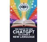 100 Ways to Use ChatGPT to Learn a New Language: Master Vocabulary, Grammar, and Conversation with Your AI Tutor