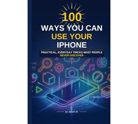 100 Ways You Can Use Your Iphone: Iphone tips and tricks for all skill levels: Learn the less known useful features of Iphone (Iphone: Novice to Flawless)