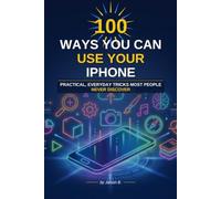 100 Ways You Can Use Your Iphone: Iphone tips and tricks for all skill levels: Learn the less known useful features of Iphone (Iphone: Novice to Flawless)