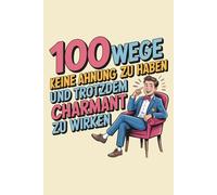 100 Wege, keine Ahnung zu haben - und trotzdem charmant zu wirken: Ein humorvolles Handbuch für alle, die souverän wirken wollen, ohne zu wissen, was passiert.