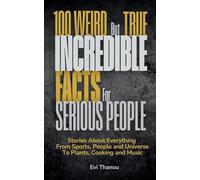100 Weird But True Incredible Facts For Serious People: Stories about everything from sports, people and universe to plants, cooking and music