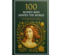 100 Women Who Shaped the World: The Greatest Women in History