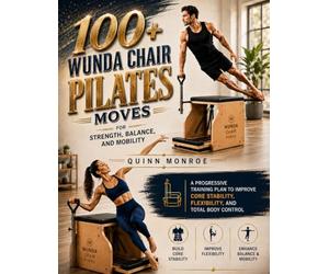 100+ WUNDA CHAIR PILATES MOVES FOR STRENGTH, BALANCE, AND MOBILITY: A Progressive Training Plan to Improve Core Stability, Flexibility, and Total Body Control