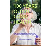 100 YEARS OLD IN GOOD HEALTH: Road to your ideal weight, reducing cancer risk and without erase some guilty pleasures