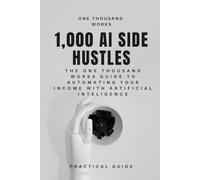 1000 AI Side Hustles: The One Thousand Works Guide to Automating Your Income with ARTIFICIAL INTELIGENCE