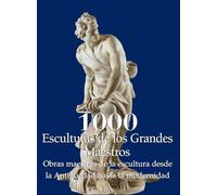 1000 Esculturas de los Grandes Maestros: Obras maestras de la escultura desde la Antigüedad hasta la modernidad