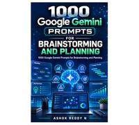 1000 Google Gemini Prompts for Brainstorming and Planning: Generate Better Ideas, Build Smarter Strategies, Plan Projects, Solve Problems, Make Decisions, and Create AI-Powered Workflows