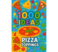 1000 Ideas: Pizza Toppings: From Classic to Crazy-1000 Pizza Ideas You’ve Never Tasted Before.From Classic to Crazy-1000 Pizza Ideas You’ve Never Tasted Before. (1000 Ideas Books)