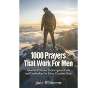 1000 Prayers That Work for Men: Powerful Petitions To Strengthen Faith And Leadership For Every Christian Male