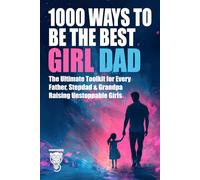 1000 Ways to Be the Best Girl Dad: The Ultimate Toolkit for Every Father, Stepdad & Grandpa Raising Unstoppable Girls (Family, Love & Lifestyle)