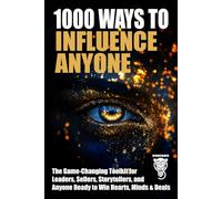 1000 Ways to Influence Anyone: The Game-Changing Toolkit for Leaders, Sellers, Storytellers, and Anyone Ready to Win Hearts, Minds & Deals (Wealth, Business & Career)