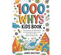 1000 WHYS KIDS BOOK: Great Questions, Incredible Answers, and Fascinating Facts About Science, Space, Nature, History, and How Everything Works