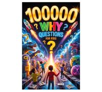 100000 Why Questions For Kids: The Ultimate Curiosity Book for Kids Filled with Educational Why Questions, Fun Facts, STEM Topics, Space Wonders, ... History Discoveries, and Amazing Knowledge