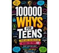 100000 WHYS FOR TEENS Every Why You Need to Ask Before You Turn 18: The Ultimate Book of Important Questions About Friendships, Life Skills, Money, and Growing Up for Curious kids
