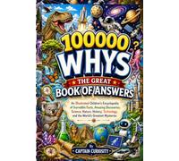 100000 Whys: The Great Book of Answers: An Illustrated Children's Encyclopedia of Incredible Facts, Amazing Discoveries, Science, Nature, History, Technology, and the World's Greatest Mysteries