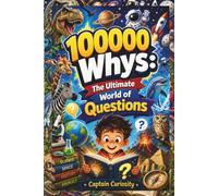 100000 Whys: The Ultimate World of Questions: A Children's Encyclopedia of Amazing Facts, Big Questions, Science, Space, Nature, History, Animals, and Incredible Discoveries