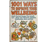 1001 Ways to Improve Your Wellbeing: Small, Practical Changes That Actually Last - Sleep, Food, Movement, Attention, Relationships, Work, and Mind