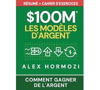 $100M Les Modèles d’Argent Résumé + cahier d’exercices: Comment gagner de l’argent (Acquisition.com $100M Series)