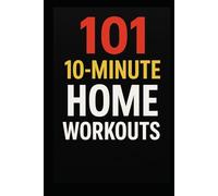 101 10-Minute Home Workouts: Fast, Effective Full-Body Workouts for Busy People Who Want Real Results (The 101 Workout Series)