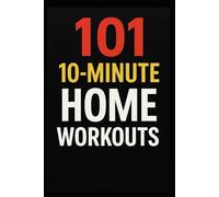 101 10-Minute Home Workouts: Fast, Effective Full-Body Workouts for Busy People Who Want Real Results (The 101 Workout Series)